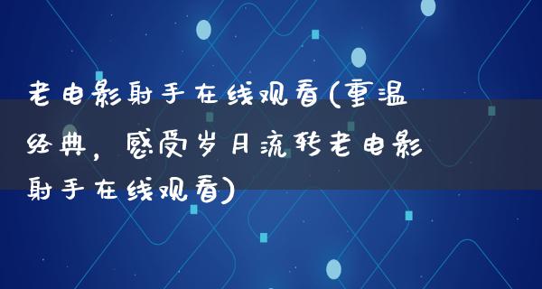 老电影射手在线观看(重温经典，感受岁月流转老电影射手在线观看)