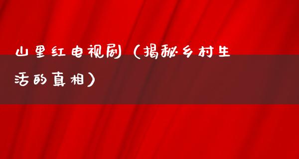 山里红电视剧（揭秘乡村生活的**）