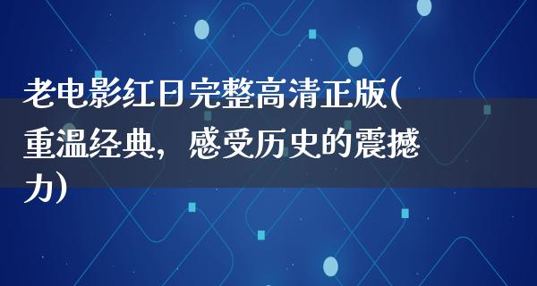 老电影红日完整高清正版(重温经典，感受历史的震撼力)