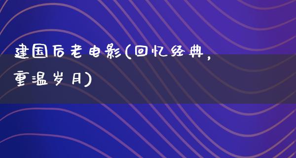 建国后老电影(回忆经典，重温岁月)