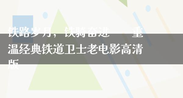 铁路岁月，铁骑奋进——重温经典铁道卫士老电影高清版