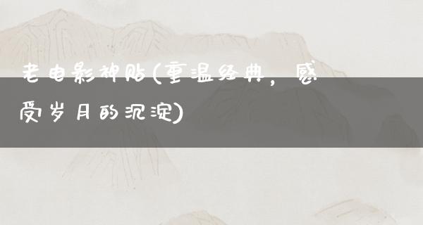 老电影神贴(重温经典，感受岁月的沉淀)