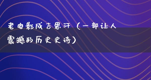 老电影成吉思汗（一部让人震撼的历史史诗）