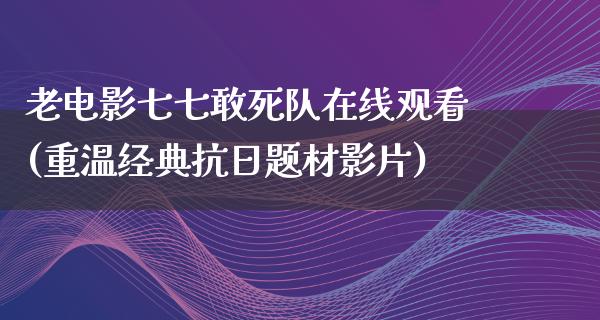 老电影七七敢死队在线观看(重温经典抗日题材影片)