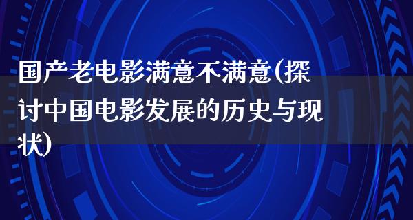 国产老电影满意不满意(探讨中国电影发展的历史与现状)