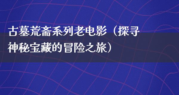 古墓荒斋系列老电影（探寻神秘宝藏的冒险之旅）