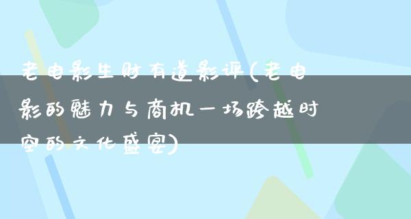 老电影生财有道影评(老电影的魅力与商机一场跨越时空的文化盛宴)