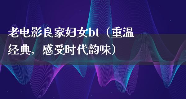 老电影良家妇女bt（重温经典，感受时代韵味）