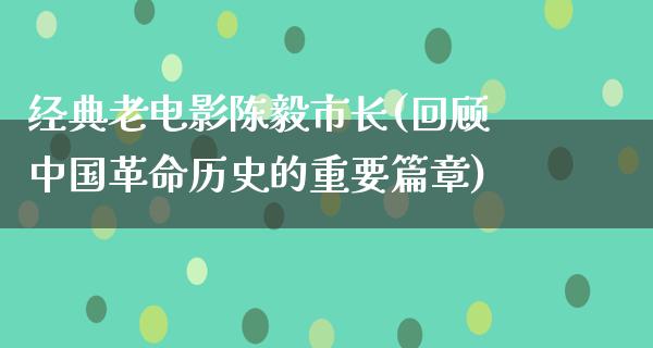 经典老电影陈毅市长(回顾中国革命历史的重要篇章)