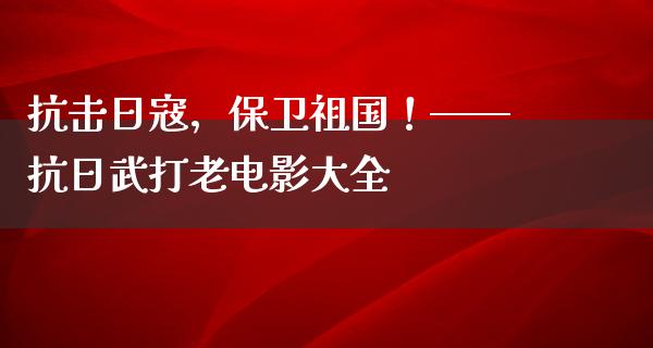 抗击日寇，保卫祖国！——抗日武打老电影大全