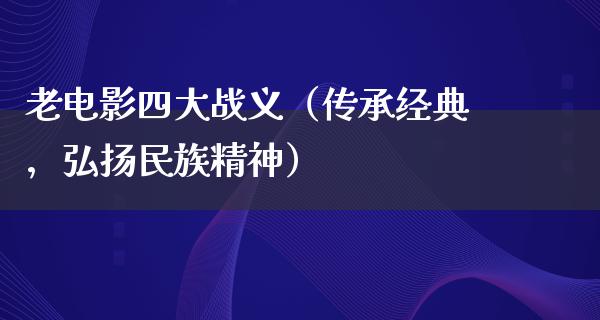 老电影四大战义（传承经典，弘扬民族精神）