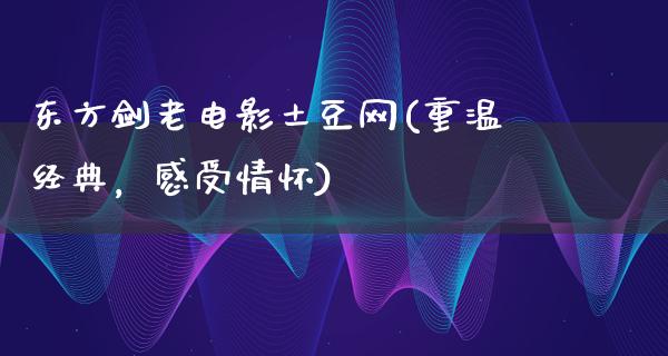 东方剑老电影土豆网(重温经典，感受情怀)