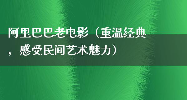 阿里巴巴老电影（重温经典，感受民间艺术魅力）