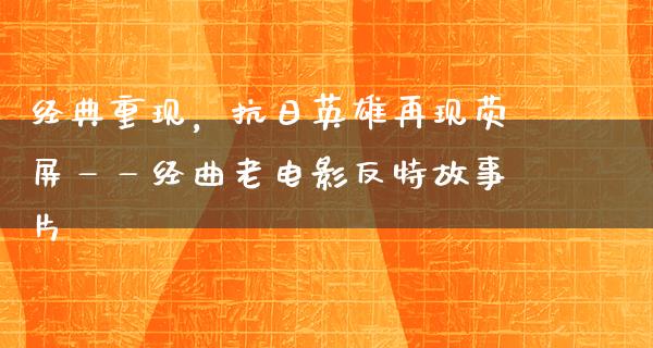 经典重现，抗日英雄再现荧屏——经曲老电影反特故事片