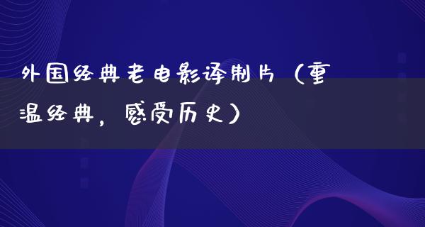 外国经典老电影译制片（重温经典，感受历史）