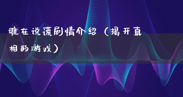 谁在说谎剧情介绍（揭开**的游戏）