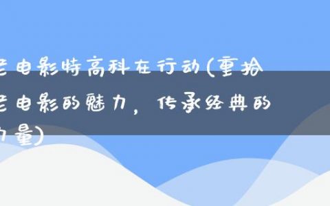 老电影特高科在行动(重拾老电影的魅力，传承经典的力量)