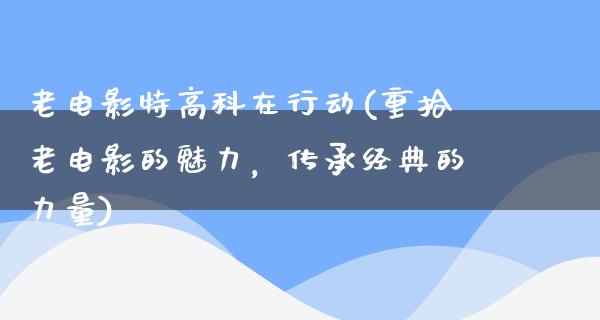 老电影特高科在行动(重拾老电影的魅力，传承经典的力量)