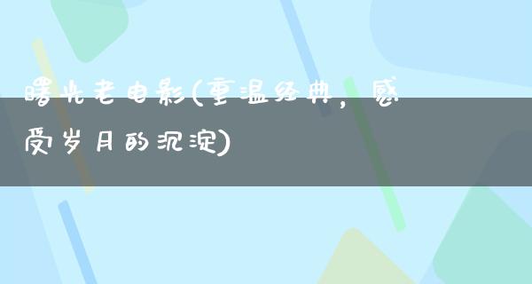 曙光老电影(重温经典，感受岁月的沉淀)
