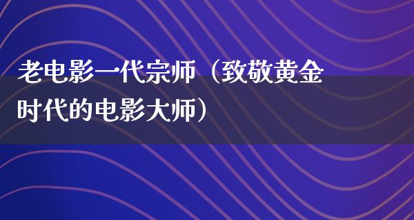 老电影一代宗师（致敬黄金时代的电影大师）