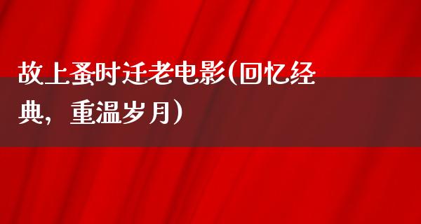 故上蚤时迁老电影(回忆经典，重温岁月)