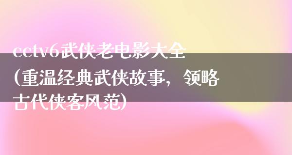 cctv6武侠老电影大全(重温经典武侠故事，领略古代侠客风范)