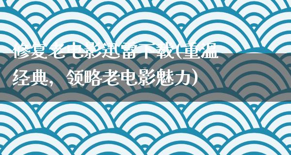 修复老电影迅雷下载(重温经典，领略老电影魅力)