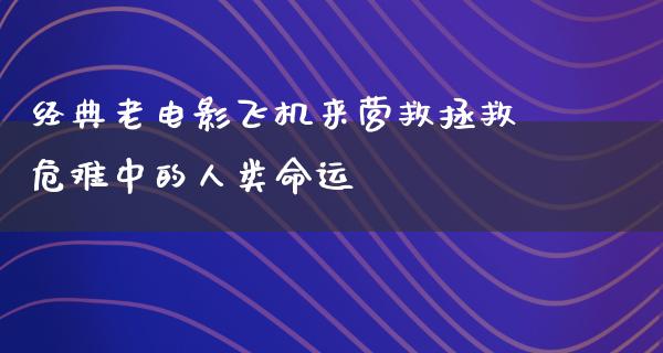 经典老电影飞机来营救拯救危难中的人类命运