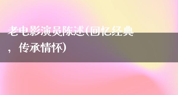 老电影演员陈述(回忆经典，传承情怀)