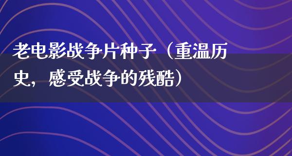 老电影战争片种子（重温历史，感受战争的残酷）