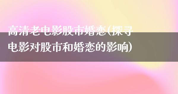 高清老电影股市婚恋(探寻电影对股市和婚恋的影响)