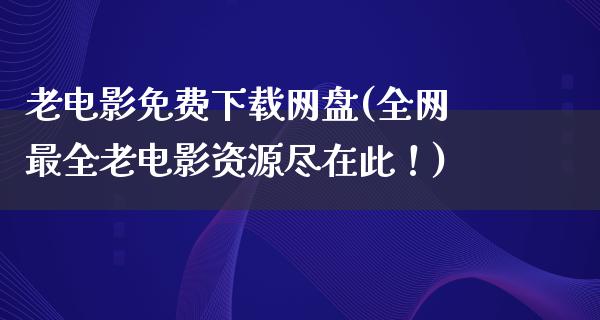 老电影免费下载网盘(全网最全老电影资源尽在此！)