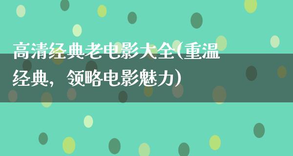 高清经典老电影大全(重温经典，领略电影魅力)