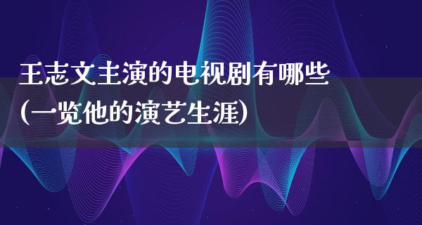 王志文主演的电视剧有哪些(一览他的演艺生涯)