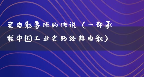 老电影鲁班的传说（一部承载中国工业史的经典电影）