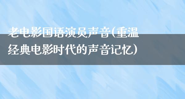 老电影国语演员声音(重温经典电影时代的声音记忆)