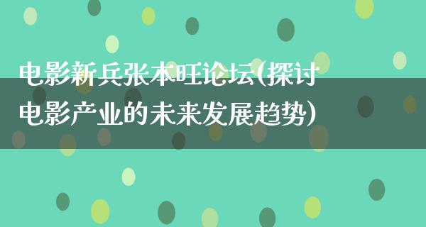 电影新兵张本旺论坛(探讨电影产业的未来发展趋势)