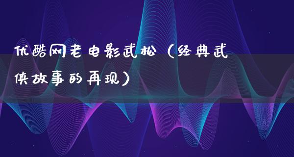 优酷网老电影武松（经典武侠故事的再现）