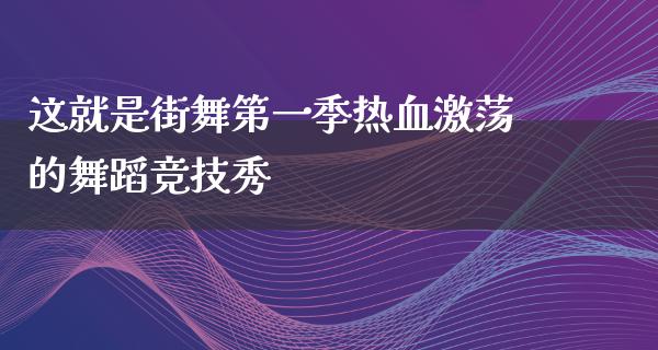 这就是街舞第一季热血激荡的舞蹈竞技秀