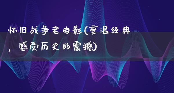 怀旧战争老电影(重温经典，感受历史的震撼)