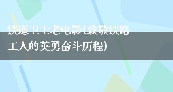 铁道卫士老电影(致敬铁路工人的英勇奋斗历程)