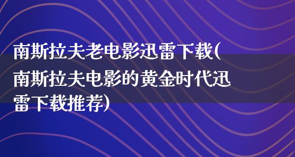 南斯拉夫老电影迅雷下载(南斯拉夫电影的黄金时代迅雷下载推荐)