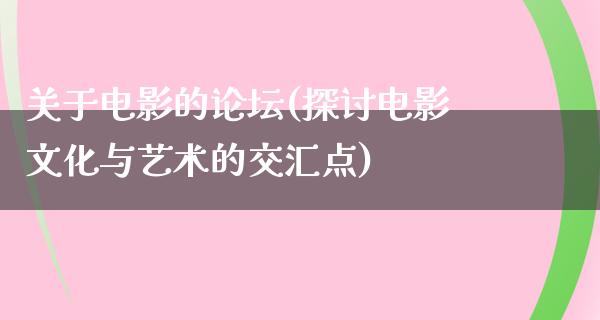 关于电影的论坛(探讨电影文化与艺术的交汇点)