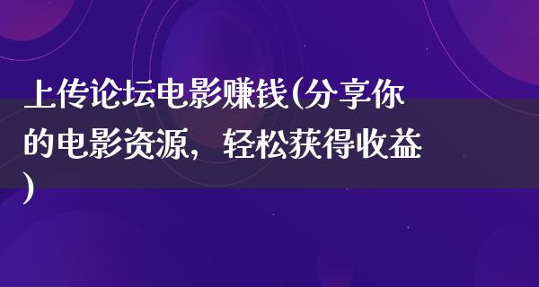 上传论坛电影赚钱(分享你的电影资源，轻松获得收益)