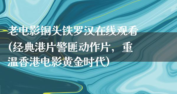 老电影铜头铁罗汉在线观看(经典港片警匪动作片，重温香港电影黄金时代)