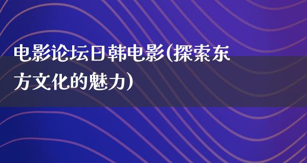 电影论坛日韩电影(探索东方文化的魅力)