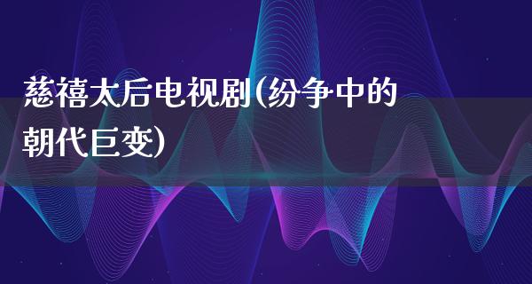 慈禧太后电视剧(纷争中的朝代巨变)