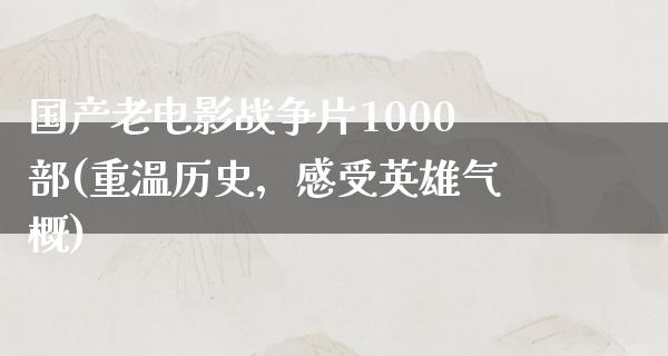 国产老电影战争片1000部(重温历史，感受英雄气概)