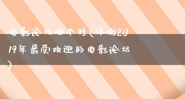 电影论坛哪个好(评测2019年最受欢迎的电影论坛)