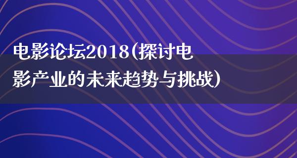 电影论坛2018(探讨电影产业的未来趋势与挑战)